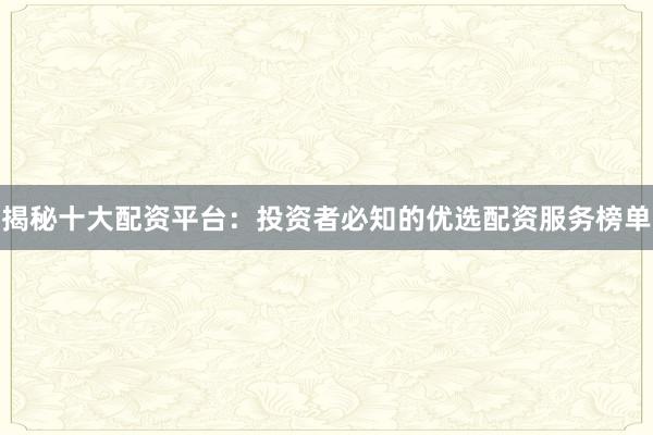 揭秘十大配资平台：投资者必知的优选配资服务榜单