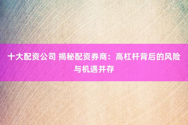 十大配资公司 揭秘配资券商：高杠杆背后的风险与机遇并存