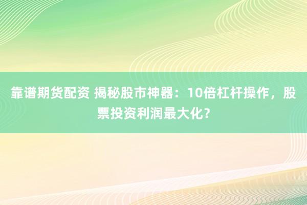 靠谱期货配资 揭秘股市神器:10倍杠杆操作,股票投资利润最大化?