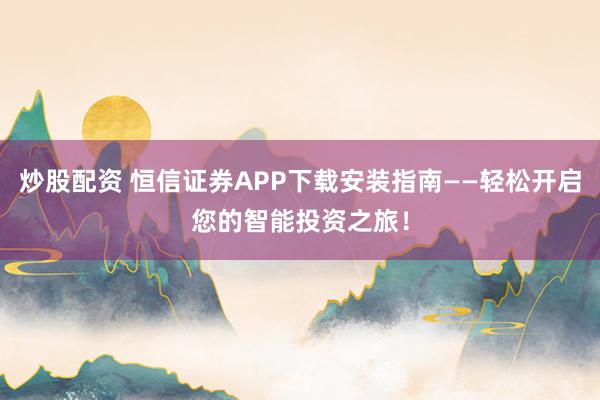 炒股配资 恒信证券APP下载安装指南——轻松开启您的智能投资之旅!