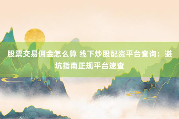 股票交易佣金怎么算 线下炒股配资平台查询：避坑指南正规平台速查