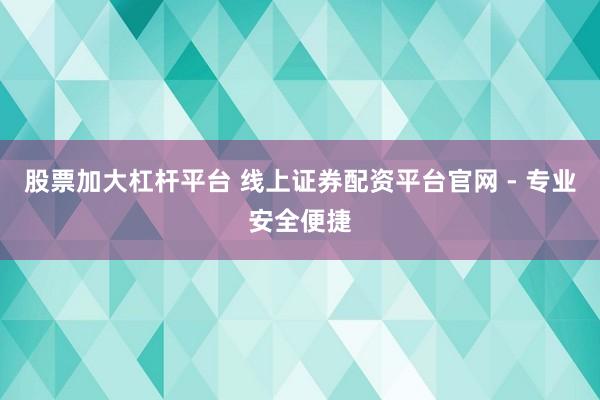 股票加大杠杆平台 线上证券配资平台官网 - 专业安全便捷