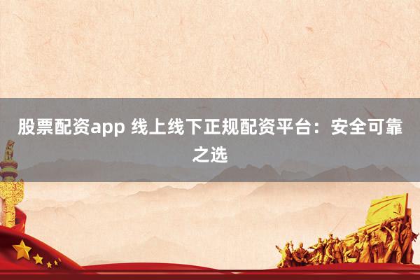 股票配资app 线上线下正规配资平台：安全可靠之选