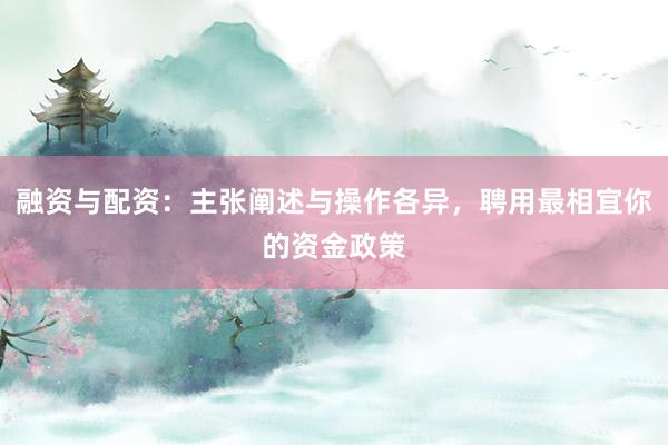 融资与配资：主张阐述与操作各异，聘用最相宜你的资金政策