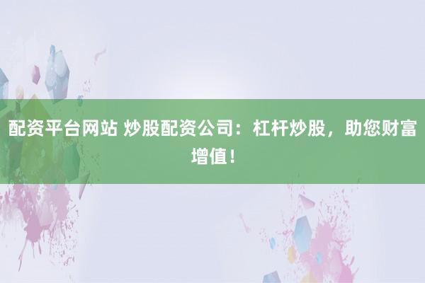 配资平台网站 炒股配资公司：杠杆炒股，助您财富增值！