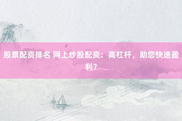 股票配资排名 网上炒股配资：高杠杆，助您快速盈利？