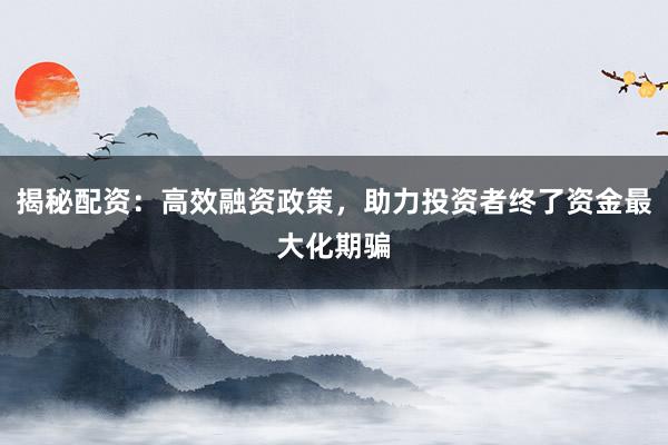 揭秘配资:高效融资政策,助力投资者终了资金最大化期骗