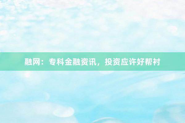 融网：专科金融资讯，投资应许好帮衬