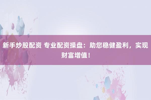 新手炒股配资 专业配资操盘：助您稳健盈利，实现财富增值！