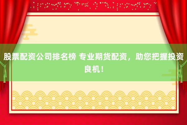 股票配资公司排名榜 专业期货配资，助您把握投资良机！