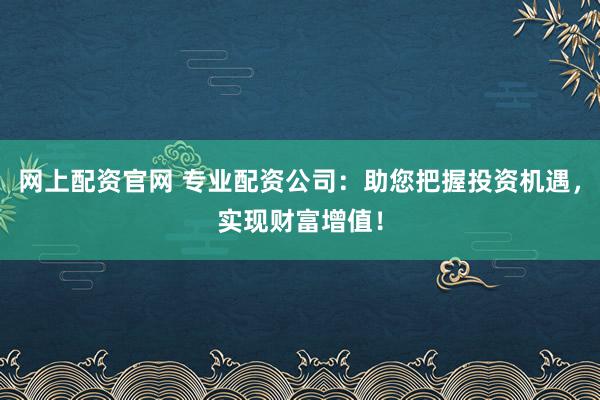 网上配资官网 专业配资公司:助您把握投资机遇,实现财富增值!
