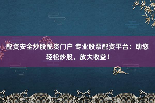 配资安全炒股配资门户 专业股票配资平台：助您轻松炒股，放大收益！