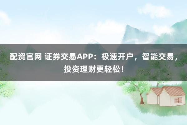 配资官网 证券交易APP：极速开户，智能交易，投资理财更轻松！