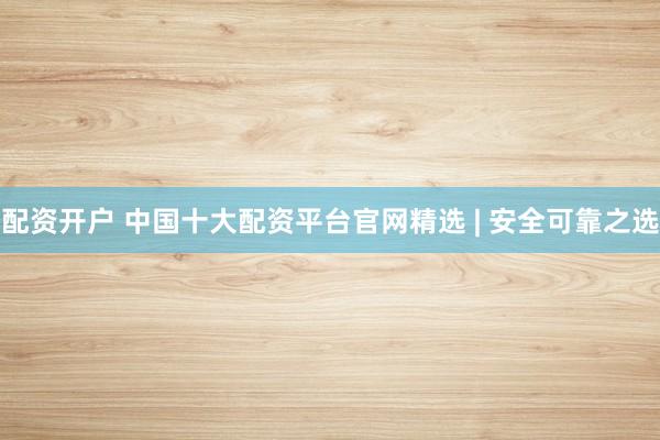 配资开户 中国十大配资平台官网精选 | 安全可靠之选