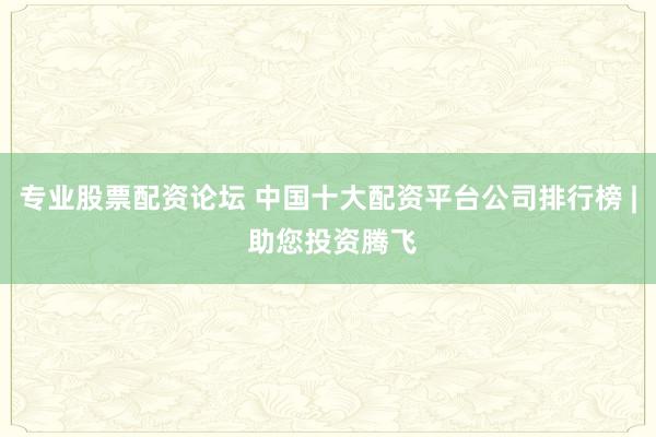 专业股票配资论坛 中国十大配资平台公司排行榜 | 助您投资腾飞