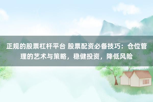 正规的股票杠杆平台 股票配资必备技巧：仓位管理的艺术与策略，稳健投资，降低风险