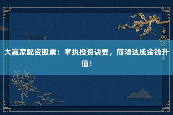 大赢家配资股票:掌执投资诀要,简陋达成金钱升值!