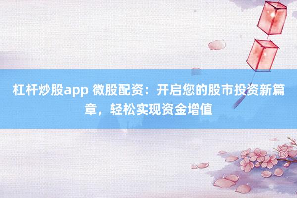 杠杆炒股app 微股配资：开启您的股市投资新篇章，轻松实现资金增值