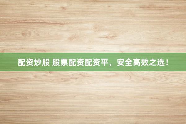 配资炒股 股票配资配资平，安全高效之选！