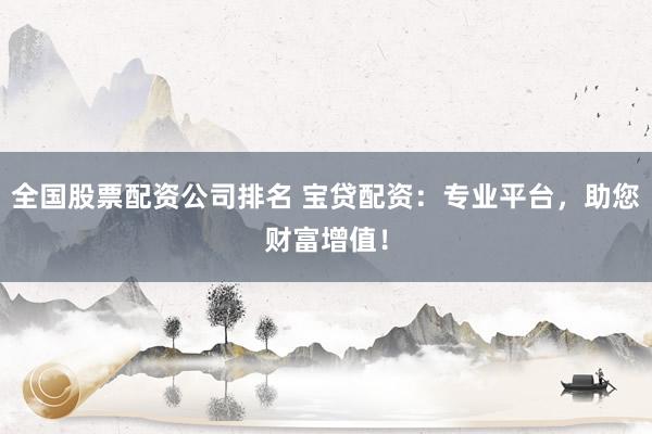 全国股票配资公司排名 宝贷配资:专业平台,助您财富增值!