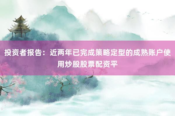 投资者报告：近两年已完成策略定型的成熟账户使用炒股股票配资平