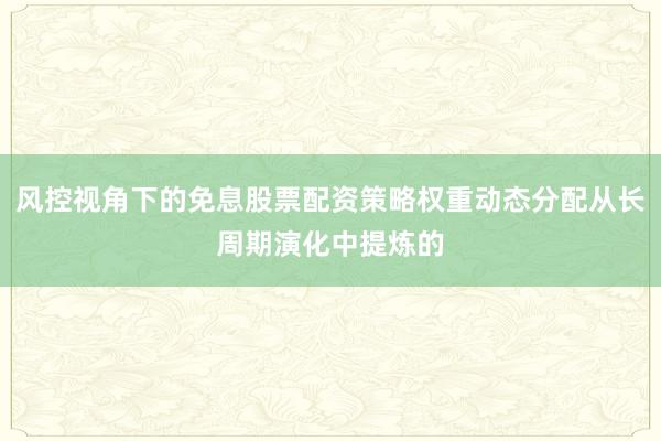 风控视角下的免息股票配资策略权重动态分配从长周期演化中提炼的