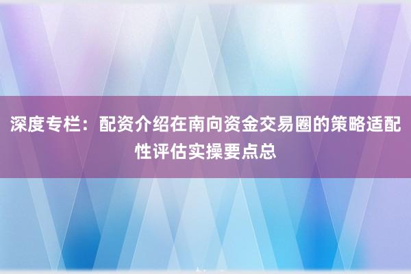 深度专栏：配资介绍在南向资金交易圈的策略适配性评估实操要点总