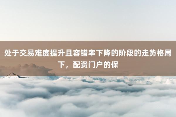 处于交易难度提升且容错率下降的阶段的走势格局下,配资门户的保
