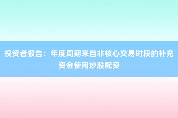 投资者报告：年度周期来自非核心交易时段的补充资金使用炒股配资