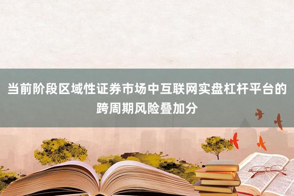 当前阶段区域性证券市场中互联网实盘杠杆平台的跨周期风险叠加分
