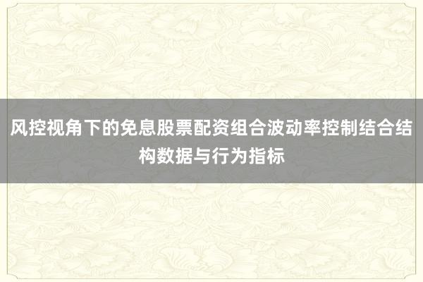 风控视角下的免息股票配资组合波动率控制结合结构数据与行为指标