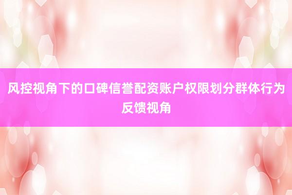 风控视角下的口碑信誉配资账户权限划分群体行为反馈视角
