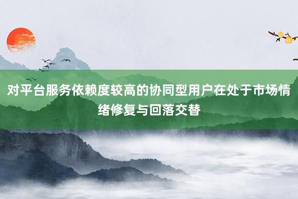 对平台服务依赖度较高的协同型用户在处于市场情绪修复与回落交替