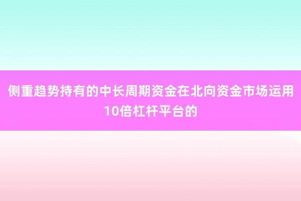 侧重趋势持有的中长周期资金在北向资金市场运用10倍杠杆平台的