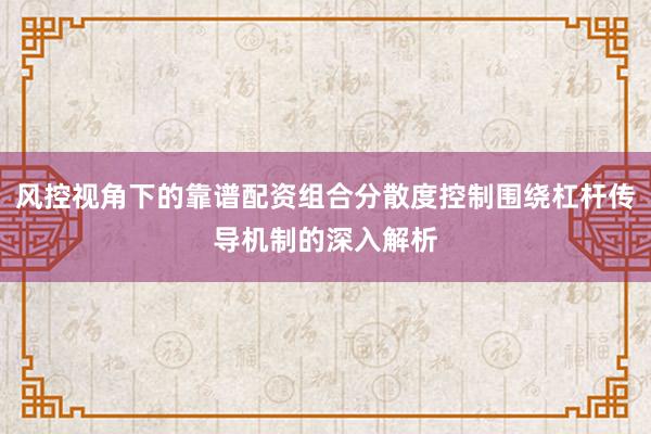 风控视角下的靠谱配资组合分散度控制围绕杠杆传导机制的深入解析
