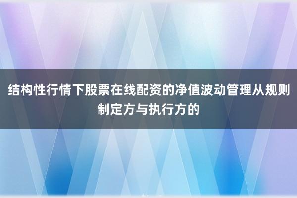 结构性行情下股票在线配资的净值波动管理从规则制定方与执行方的
