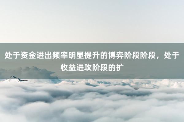 处于资金进出频率明显提升的博弈阶段阶段,处于收益进攻阶段的扩