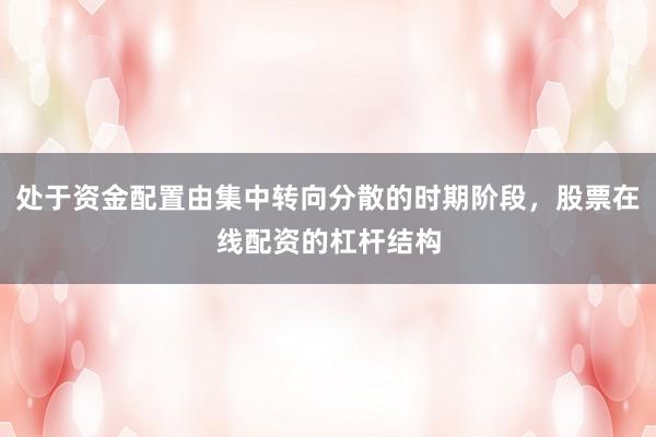处于资金配置由集中转向分散的时期阶段,股票在线配资的杠杆结构