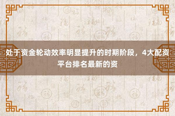 处于资金轮动效率明显提升的时期阶段，4大配资平台排名最新的资