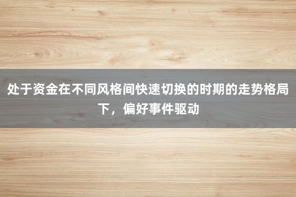 处于资金在不同风格间快速切换的时期的走势格局下，偏好事件驱动