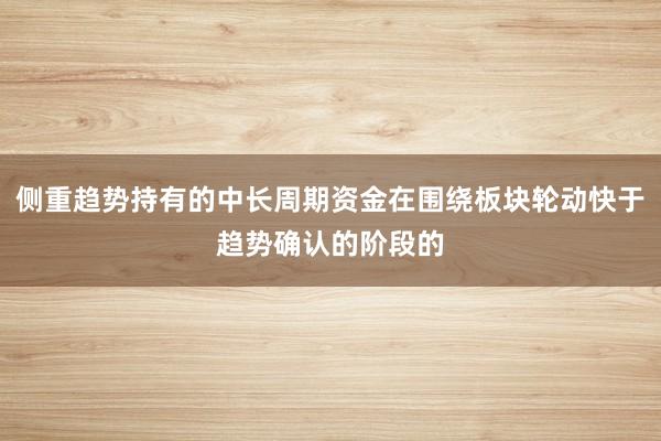侧重趋势持有的中长周期资金在围绕板块轮动快于趋势确认的阶段的