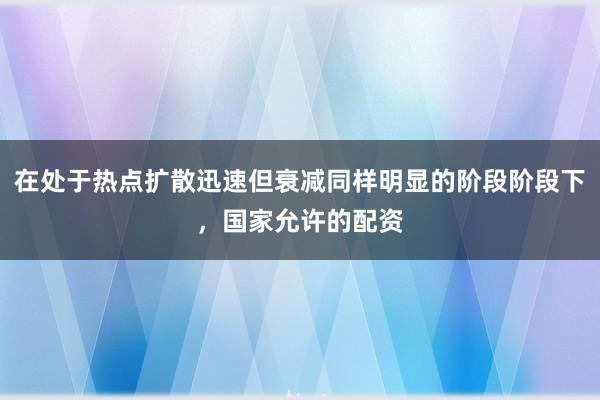 在处于热点扩散迅速但衰减同样明显的阶段阶段下，国家允许的配资