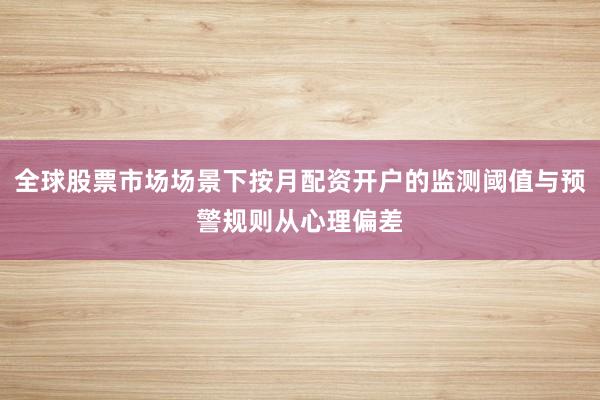 全球股票市场场景下按月配资开户的监测阈值与预警规则从心理偏差