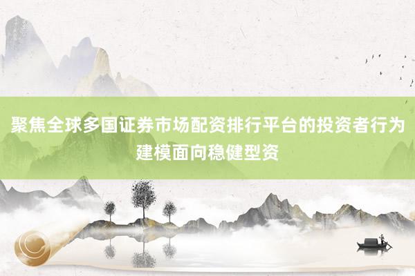 聚焦全球多国证券市场配资排行平台的投资者行为建模面向稳健型资