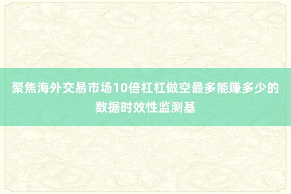 聚焦海外交易市场10倍杠杠做空最多能赚多少的数据时效性监测基
