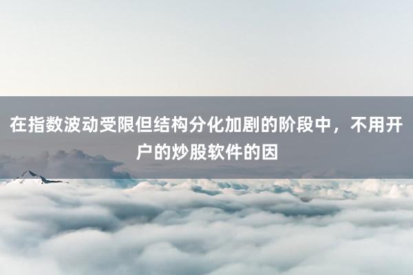 在指数波动受限但结构分化加剧的阶段中，不用开户的炒股软件的因