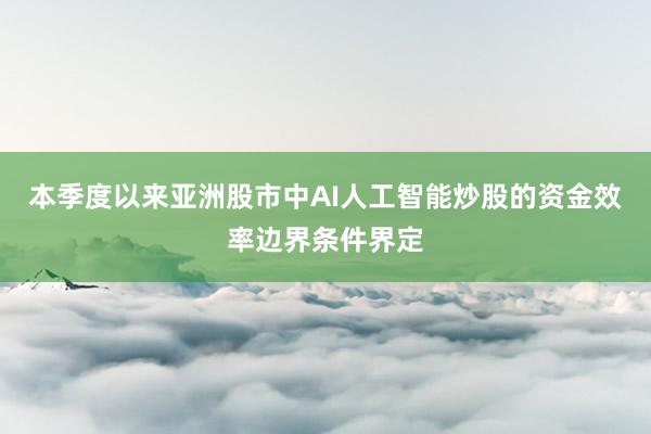 本季度以来亚洲股市中AI人工智能炒股的资金效率边界条件界定