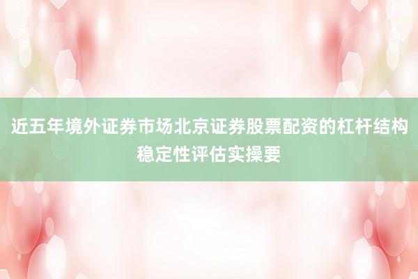 近五年境外证券市场北京证券股票配资的杠杆结构稳定性评估实操要