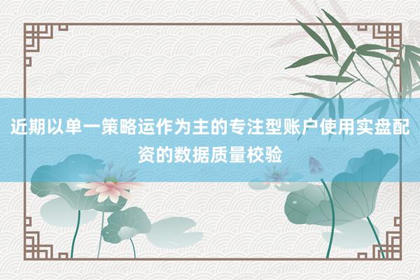 近期以单一策略运作为主的专注型账户使用实盘配资的数据质量校验