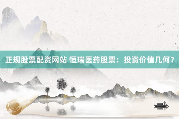 正规股票配资网站 恒瑞医药股票：投资价值几何？